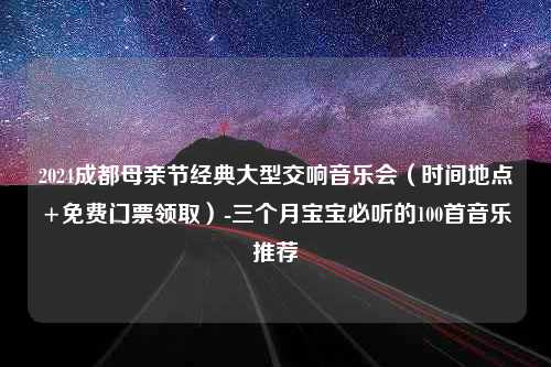 2024成都母亲节经典大型交响音乐会（时间地点+免费门票领取）-三个月宝宝必听的100首音乐推荐