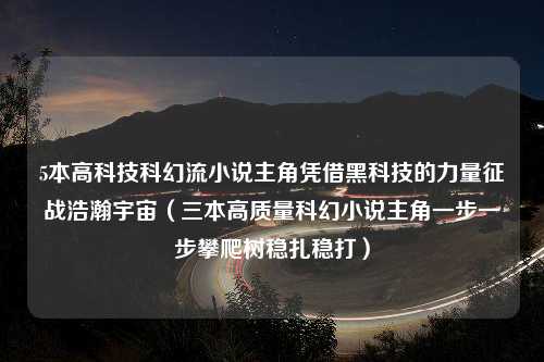 5本高科技科幻流小说主角凭借黑科技的力量征战浩瀚宇宙（三本高质量科幻小说主角一步一步攀爬树稳扎稳打）