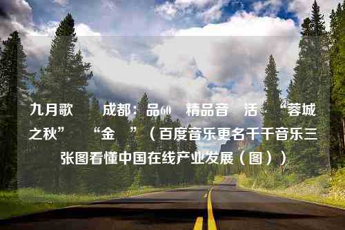 九月歌飛滿成都：品60場精品音樂活動“蓉城之秋”聽“金鐘”（百度音乐更名千千音乐三张图看懂中国在线产业发展（图））