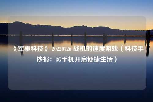 《军事科技》 20220726 战机的速度游戏（科技手抄报：3G手机开启便捷生活）