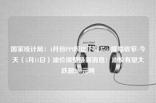 国家统计局：4月份PPI同比下降25% 降幅收窄-今天（5月11日）油价调整最新消息：油价有望大跌超200元吨