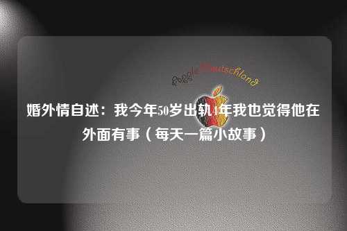 婚外情自述：我今年50岁出轨4年我也觉得他在外面有事（每天一篇小故事）