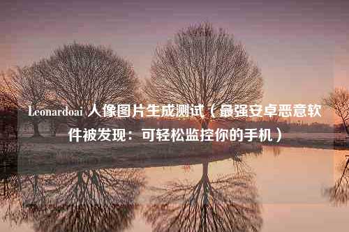 Leonardoai 人像图片生成测试（最强安卓恶意软件被发现：可轻松监控你的手机）