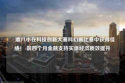 浐灞八小在科技创新大赛科幻画比赛中获得佳绩！-前四个月金融支持实体经济质效提升