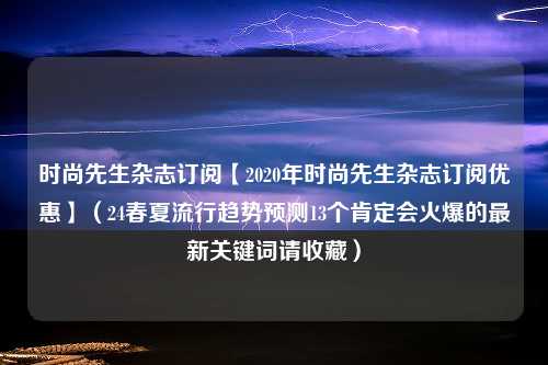 时尚先生杂志订阅【2020年时尚先生杂志订阅优惠】（24春夏流行趋势预测13个肯定会火爆的最新关键词请收藏）