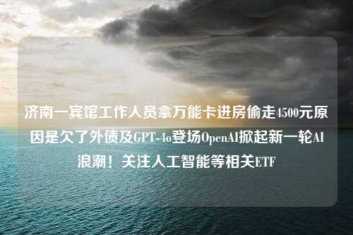 济南一宾馆工作人员拿万能卡进房偷走4500元原因是欠了外债及GPT-4o登场OpenAI掀起新一轮AI浪潮！关注人工智能等相关ETF