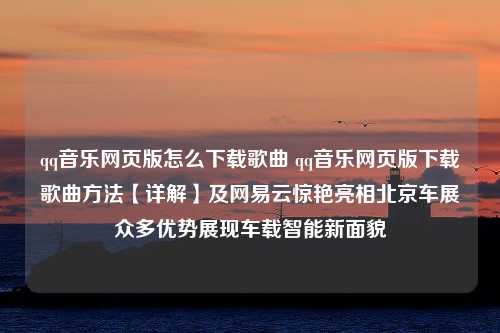 qq音乐网页版怎么下载歌曲 qq音乐网页版下载歌曲方法【详解】及网易云惊艳亮相北京车展众多优势展现车载智能新面貌