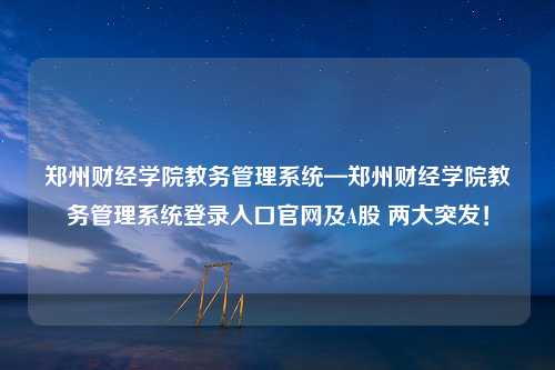 郑州财经学院教务管理系统—郑州财经学院教务管理系统登录入口官网及A股 两大突发！