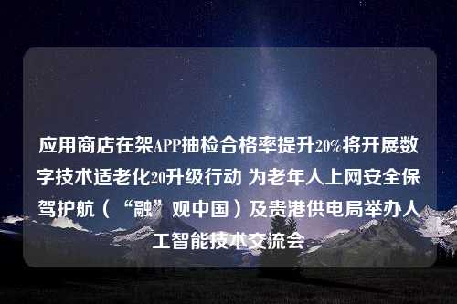 应用商店在架APP抽检合格率提升20%将开展数字技术适老化20升级行动 为老年人上网安全保驾护航（“融”观中国）及贵港供电局举办人工智能技术交流会