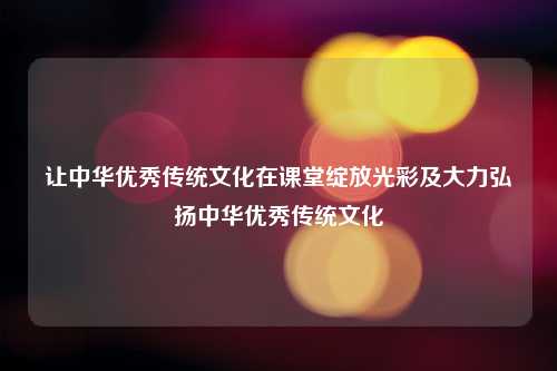 让中华优秀传统文化在课堂绽放光彩及大力弘扬中华优秀传统文化