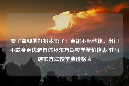 看了董卿的打扮我悟了：穿裙不配丝袜、出门不戴金更优雅得体及东方驾校学费价格表;驻马店东方驾校学费价格表