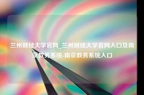 兰州财经大学官网_兰州财经大学官网入口及南京教务系统-南京教务系统入口