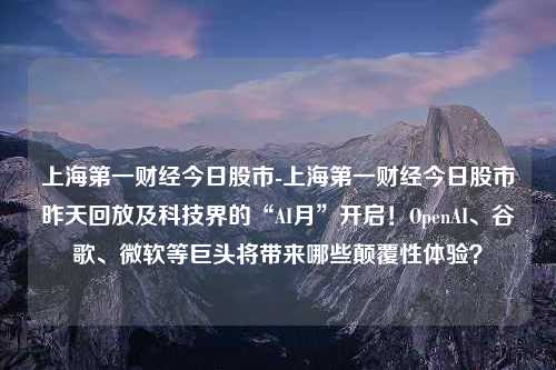 上海第一财经今日股市-上海第一财经今日股市昨天回放及科技界的“AI月”开启！OpenAI、谷歌、微软等巨头将带来哪些颠覆性体验？