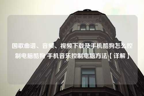 国歌曲谱、音频、视频下载及手机酷狗怎么控制电脑酷狗 手机音乐控制电脑方法【详解】