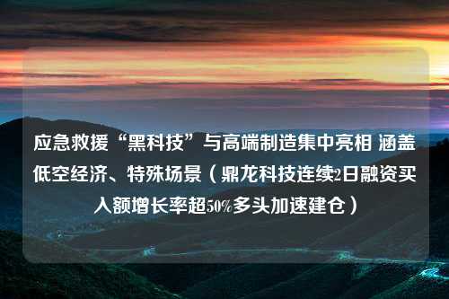 应急救援“黑科技”与高端制造集中亮相 涵盖低空经济、特殊场景（鼎龙科技连续2日融资买入额增长率超50%多头加速建仓）