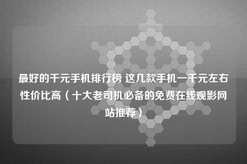 最好的千元手机排行榜 这几款手机一千元左右性价比高（十大老司机必备的免费在线观影网站推荐）