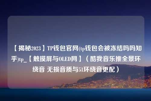 【揭秘2023】TP钱包官网(tp钱包会被冻结吗吗知乎)tp_【触摸屏与OLED网】（酷我音乐推全景环绕音 无损音质与51环绕音更配）