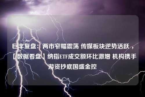 巨丰复盘：两市窄幅震荡 传媒板块逆势活跃 ，【数据看盘】纳指ETF成交额环比激增 机构携手游资抄底国盛金控