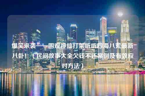 爆笑来袭——围观神仙打架听听四海八荒最新八卦！（民间故事大全欠钱不还案例及有效应对方法）