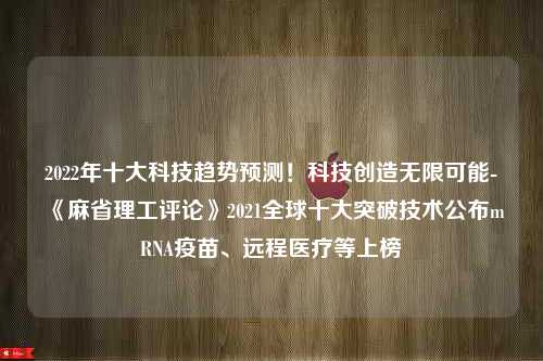 2022年十大科技趋势预测！科技创造无限可能-《麻省理工评论》2021全球十大突破技术公布mRNA疫苗、远程医疗等上榜