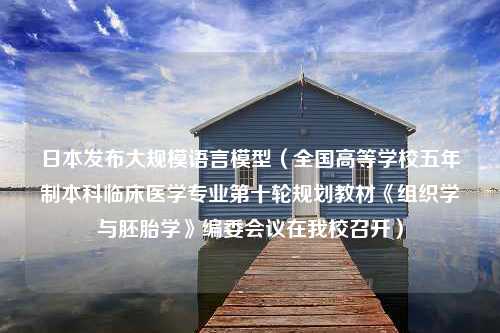 日本发布大规模语言模型（全国高等学校五年制本科临床医学专业第十轮规划教材《组织学与胚胎学》编委会议在我校召开）