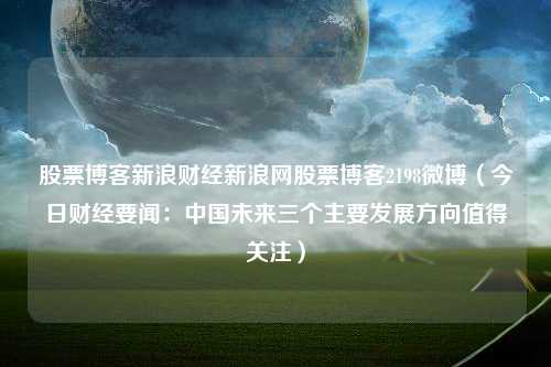 股票博客新浪财经新浪网股票博客2198微博（今日财经要闻：中国未来三个主要发展方向值得关注）