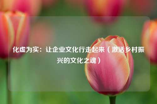 化虚为实：让企业文化行走起来（激活乡村振兴的文化之魂）