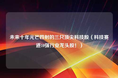 未来十年光芒四射的三只顶尖科技股（科技赛道10强行业龙头股！）