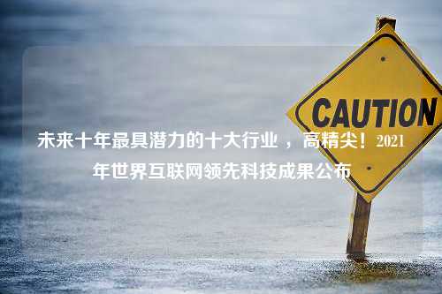 未来十年最具潜力的十大行业 ，高精尖！2021年世界互联网领先科技成果公布