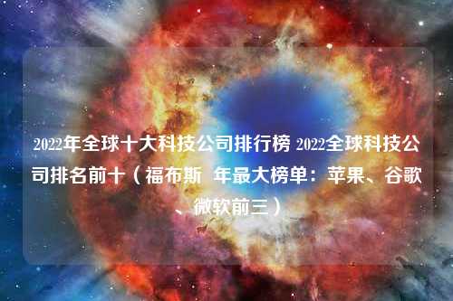 2022年全球十大科技公司排行榜 2022全球科技公司排名前十（福布斯  年最大榜单：苹果、谷歌、微软前三）