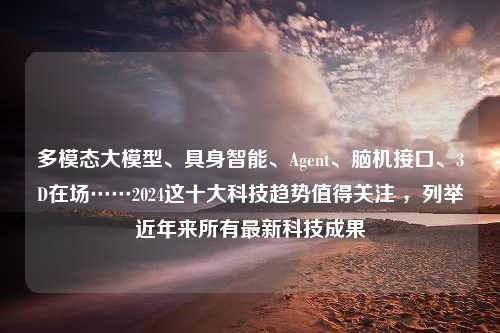 多模态大模型、具身智能、Agent、脑机接口、3D在场……2024这十大科技趋势值得关注 ，列举近年来所有最新科技成果