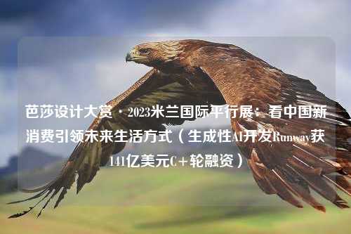 芭莎设计大赏·2023米兰国际平行展：看中国新消费引领未来生活方式（生成性AI开发Runway获141亿美元C+轮融资）