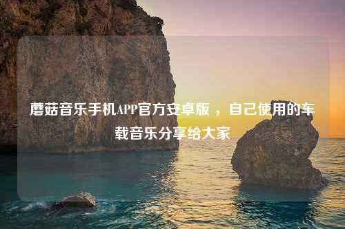 蘑菇音乐手机APP官方安卓版 ，自己使用的车载音乐分享给大家