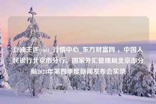 豆油主连(ym)_行情中心_东方财富网 ，中国人民银行北京市分行、国家外汇管理局北京市分局2023年第四季度新闻发布会实录