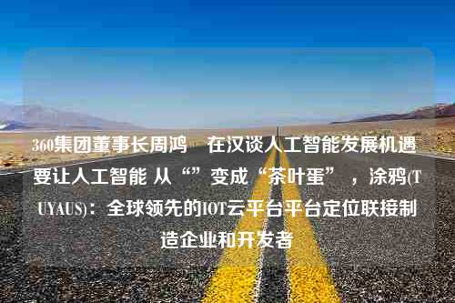 360集团董事长周鸿祎在汉谈人工智能发展机遇 要让人工智能 从“”变成“茶叶蛋” ，涂鸦(TUYAUS)：全球领先的IOT云平台平台定位联接制造企业和开发者