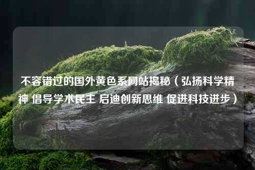 不容错过的国外黄色系网站揭秘（弘扬科学精神 倡导学术民主 启迪创新思维 促进科技进步）