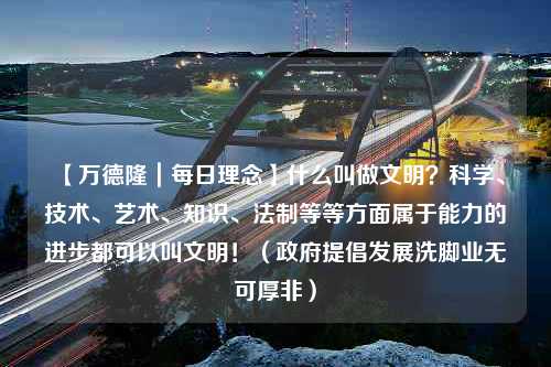 【万德隆｜每日理念】什么叫做文明？科学、技术、艺术、知识、法制等等方面属于能力的进步都可以叫文明！（政府提倡发展洗脚业无可厚非）