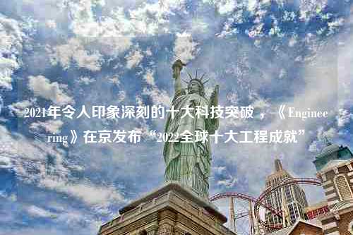 2021年令人印象深刻的十大科技突破 ，《Engineering》在京发布“2022全球十大工程成就”