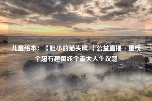 儿童绘本：《胆小的猫头鹰-【公益直播·童线个超有趣童线个重大人生议题