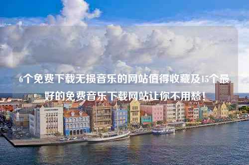 6个免费下载无损音乐的网站值得收藏及15个最好的免费音乐下载网站让你不用愁！