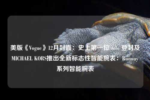 美版《Vogue》12月封面：史上第一位 solo 登封及MICHAEL KORS推出全新标志性智能腕表：Runway系列智能腕表