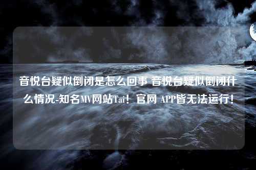 音悦台疑似倒闭是怎么回事 音悦台疑似倒闭什么情况-知名MV网站Tai！官网 APP皆无法运行！