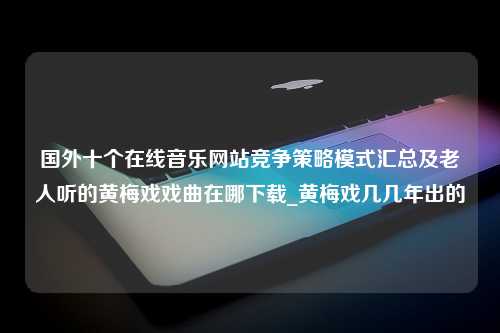 国外十个在线音乐网站竞争策略模式汇总及老人听的黄梅戏戏曲在哪下载_黄梅戏几几年出的