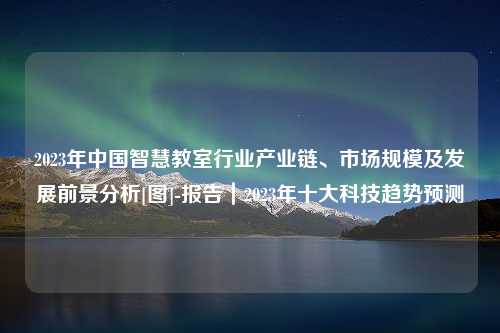 2023年中国智慧教室行业产业链、市场规模及发展前景分析[图]-报告｜2023年十大科技趋势预测