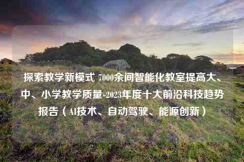 探索教学新模式 7000余间智能化教室提高大、中、小学教学质量-2023年度十大前沿科技趋势报告（AI技术、自动驾驶、能源创新）