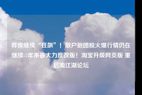 昨夜继续“狂飙”！散户抱团股火爆行情仍在继续-7年来最大力度改版！淘宝升级网页版 重启淘江湖论坛