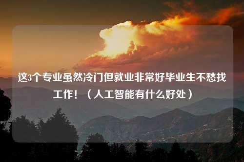 这3个专业虽然冷门但就业非常好毕业生不愁找工作！（人工智能有什么好处）