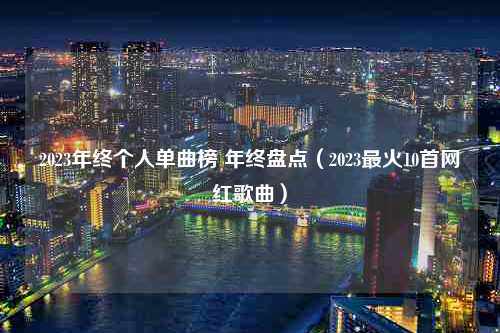 2023年终个人单曲榜 年终盘点（2023最火10首网红歌曲）