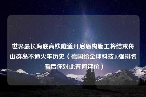 世界最长海底高铁隧道开启盾构施工将结束舟山群岛不通火车历史（德国给全球科技10强排名 看后你对此有何评价）