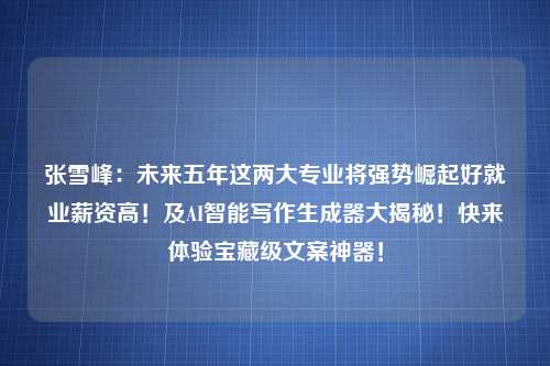 张雪峰：未来五年这两大专业将强势崛起好就业薪资高！及AI智能写作生成器大揭秘！快来体验宝藏级文案神器！